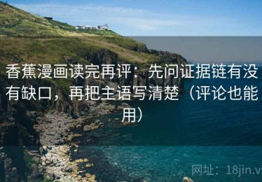 香蕉漫画读完再评：先问证据链有没有缺口，再把主语写清楚（评论也能用）