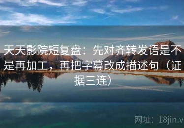 天天影院短复盘：先对齐转发语是不是再加工，再把字幕改成描述句（证据三连）