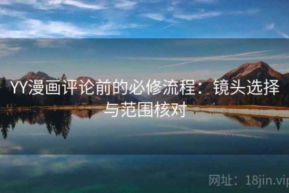 YY漫画评论前的必修流程：镜头选择与范围核对