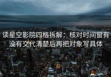 读星空影院四格拆解：核对时间窗有没有交代清楚后再把对象写具体