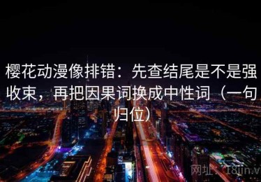 樱花动漫像排错：先查结尾是不是强收束，再把因果词换成中性词（一句归位）