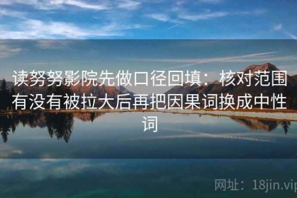 读努努影院先做口径回填：核对范围有没有被拉大后再把因果词换成中性词