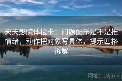 天天影院体检卡：问题配乐是不是推情绪，动作把对象写具体，提示四格拆解
