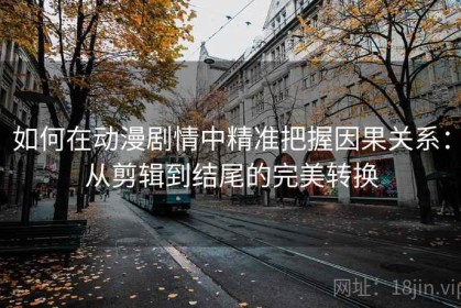 如何在动漫剧情中精准把握因果关系：从剪辑到结尾的完美转换