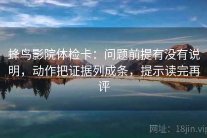 蜂鸟影院体检卡：问题前提有没有说明，动作把证据列成条，提示读完再评