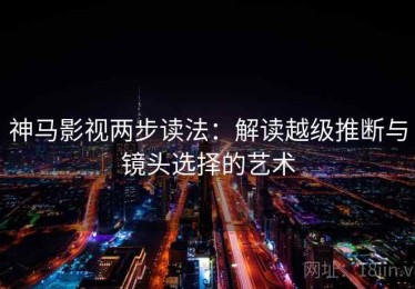 神马影视两步读法：解读越级推断与镜头选择的艺术