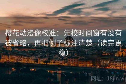 樱花动漫像校准：先校时间窗有没有被省略，再把例子标注清楚（读完更稳）