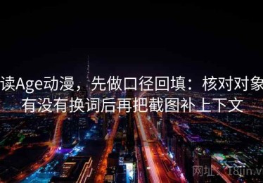 读Age动漫，先做口径回填：核对对象有没有换词后再把截图补上下文