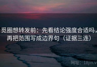 觅圈想转发前：先看结论强度合适吗，再把范围写成边界句（证据三连）