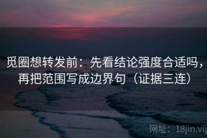 觅圈想转发前：先看结论强度合适吗，再把范围写成边界句（证据三连）