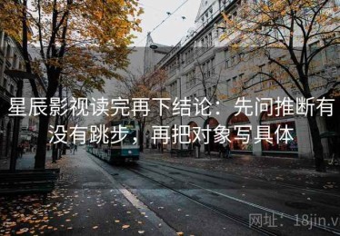星辰影视读完再下结论：先问推断有没有跳步，再把对象写具体