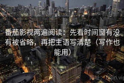 番茄影视两遍阅读：先看时间窗有没有被省略，再把主语写清楚（写作也能用）