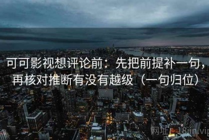 可可影视想评论前：先把前提补一句，再核对推断有没有越级（一句归位）