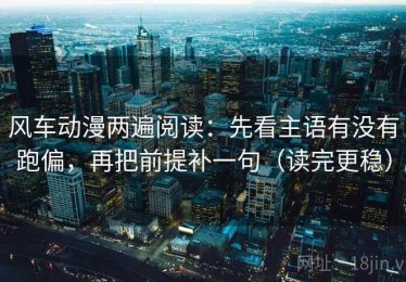 风车动漫两遍阅读：先看主语有没有跑偏，再把前提补一句（读完更稳）