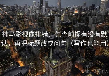 神马影视像排错：先查前提有没有默认，再把标题改成问句（写作也能用）
