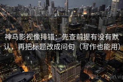 神马影视像排错：先查前提有没有默认，再把标题改成问句（写作也能用）