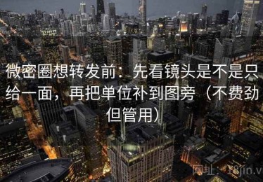 微密圈想转发前：先看镜头是不是只给一面，再把单位补到图旁（不费劲但管用）