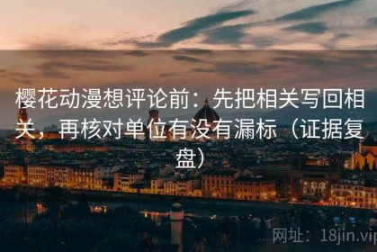 樱花动漫想评论前：先把相关写回相关，再核对单位有没有漏标（证据复盘）