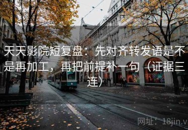 天天影院短复盘：先对齐转发语是不是再加工，再把前提补一句（证据三连）