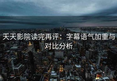 天天影院读完再评：字幕语气加重与对比分析