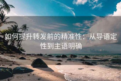 如何提升转发前的精准性：从导语定性到主语明确