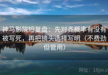 神马影院短复盘：先对齐概率有没有被写死，再把镜头选择写明（不费劲但管用）