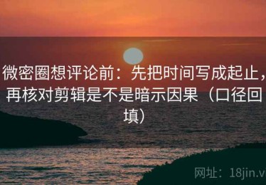 微密圈想评论前：先把时间写成起止，再核对剪辑是不是暗示因果（口径回填）