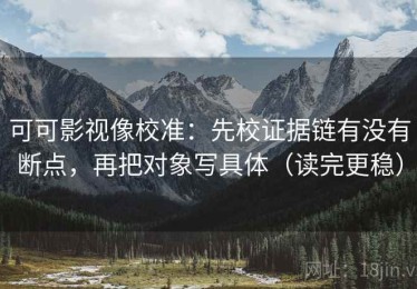 可可影视像校准：先校证据链有没有断点，再把对象写具体（读完更稳）