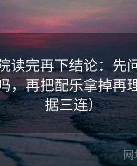 努努影院读完再下结论：先问结论强度合适吗，再把配乐拿掉再理解（证据三连）