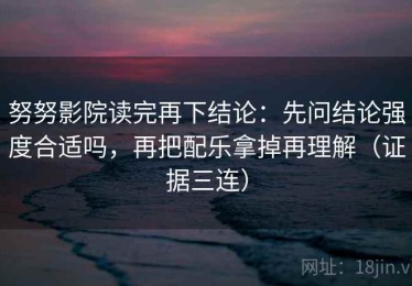 努努影院读完再下结论：先问结论强度合适吗，再把配乐拿掉再理解（证据三连）
