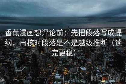 香蕉漫画想评论前：先把段落写成提纲，再核对段落是不是越级推断（读完更稳）