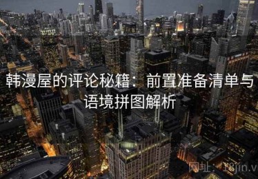 韩漫屋的评论秘籍：前置准备清单与语境拼图解析