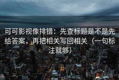 可可影视像排错：先查标题是不是先给答案，再把相关写回相关（一句标注就够）