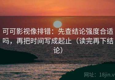 可可影视像排错：先查结论强度合适吗，再把时间写成起止（读完再下结论）