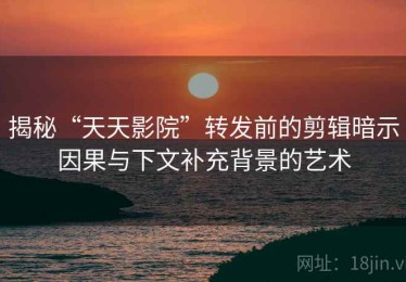 揭秘“天天影院”转发前的剪辑暗示因果与下文补充背景的艺术