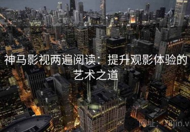 神马影视两遍阅读：提升观影体验的艺术之道