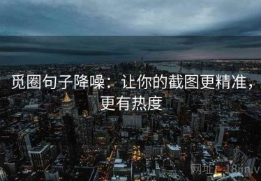 觅圈句子降噪：让你的截图更精准，更有热度