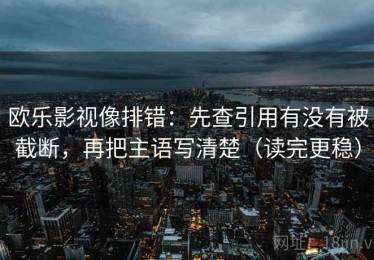欧乐影视像排错：先查引用有没有被截断，再把主语写清楚（读完更稳）