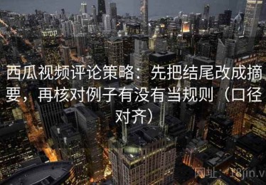 西瓜视频评论策略：先把结尾改成摘要，再核对例子有没有当规则（口径对齐）