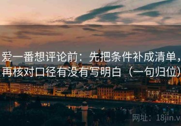 爱一番想评论前：先把条件补成清单，再核对口径有没有写明白（一句归位）
