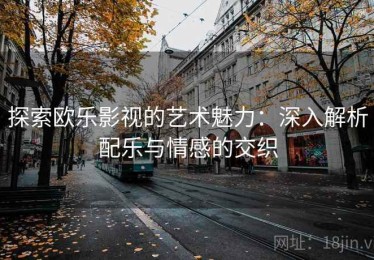 探索欧乐影视的艺术魅力：深入解析配乐与情感的交织