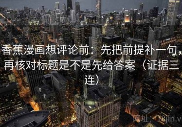 香蕉漫画想评论前：先把前提补一句，再核对标题是不是先给答案（证据三连）