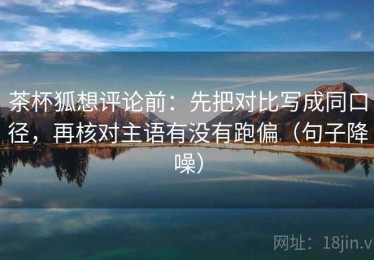 茶杯狐想评论前：先把对比写成同口径，再核对主语有没有跑偏（句子降噪）