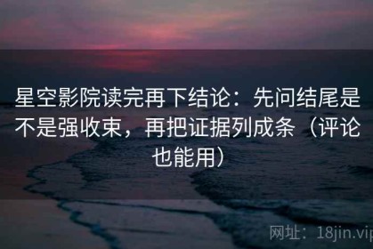 星空影院读完再下结论：先问结尾是不是强收束，再把证据列成条（评论也能用）