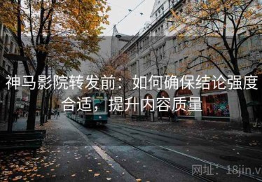 神马影院转发前：如何确保结论强度合适，提升内容质量