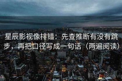 星辰影视像排错：先查推断有没有跳步，再把口径写成一句话（两遍阅读）