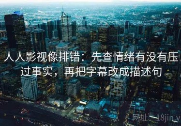 人人影视像排错：先查情绪有没有压过事实，再把字幕改成描述句