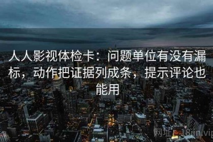 人人影视体检卡：问题单位有没有漏标，动作把证据列成条，提示评论也能用