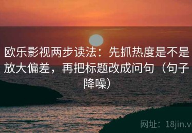 欧乐影视两步读法：先抓热度是不是放大偏差，再把标题改成问句（句子降噪）