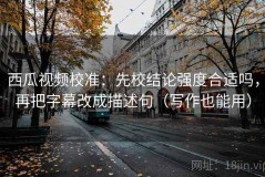 西瓜视频校准：先校结论强度合适吗，再把字幕改成描述句（写作也能用）